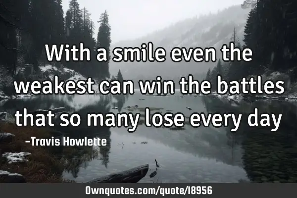 With a smile even the weakest can win the battles that so many lose every