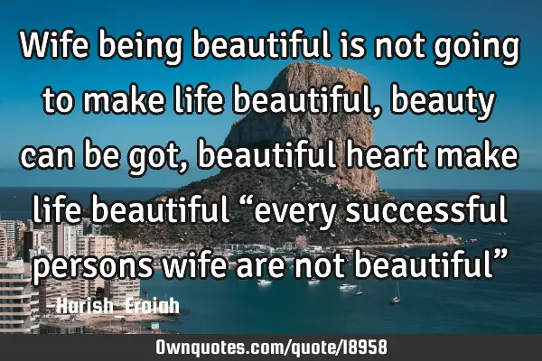Wife being beautiful is not going to make life beautiful, beauty can be got, beautiful heart make