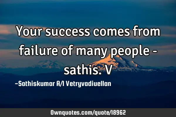 Your success comes from failure of many people -