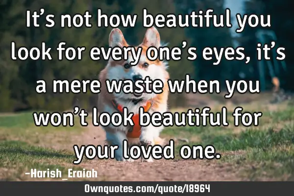 It’s not how beautiful you look for every one’s eyes, it’s a mere waste when you won’t look