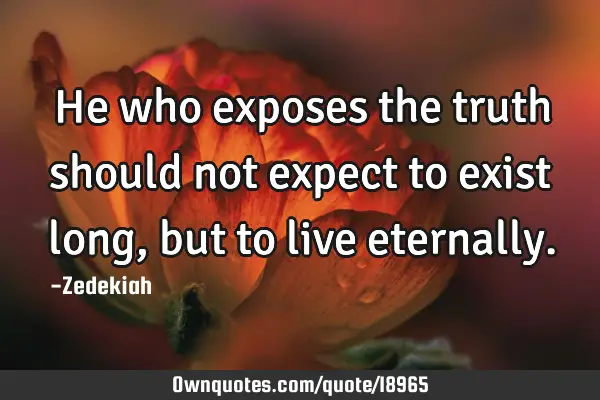 He who exposes the truth should not expect to exist long, but to live