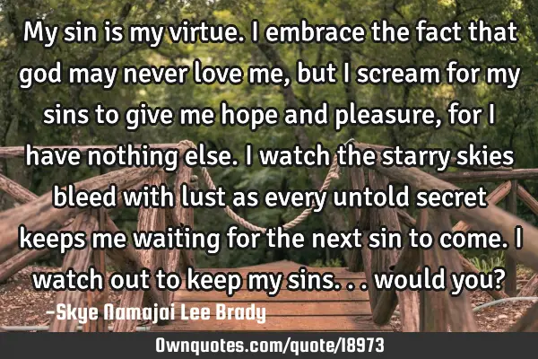 My sin is my virtue. I embrace the fact that god may never love me, but I scream for my sins to