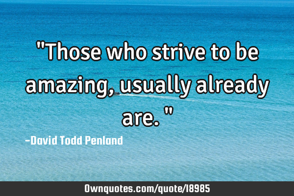 "Those who strive to be amazing, usually already are."
