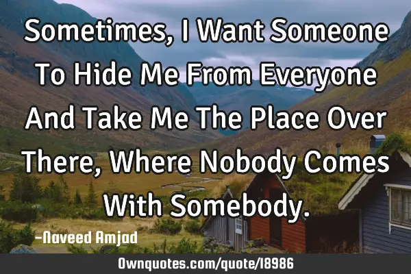 Sometimes, I Want Someone To Hide Me From Everyone And Take Me The Place Over There, Where Nobody C