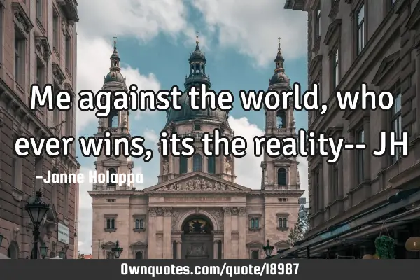 Me against the world , who ever wins , its the reality-- JH