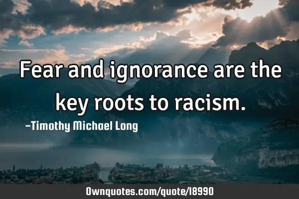 Fear and ignorance are the key roots to