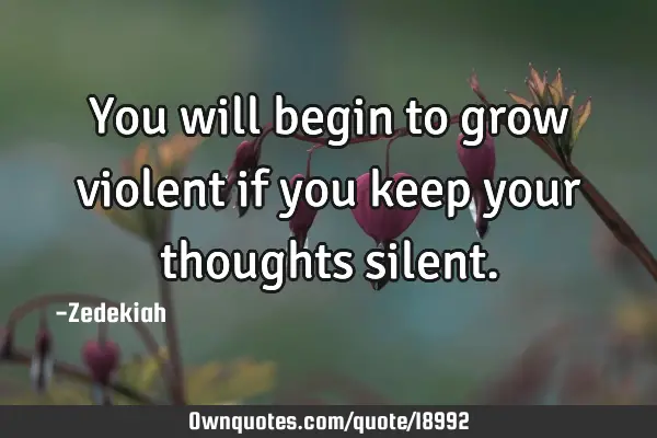 You will begin to grow violent if you keep your thoughts