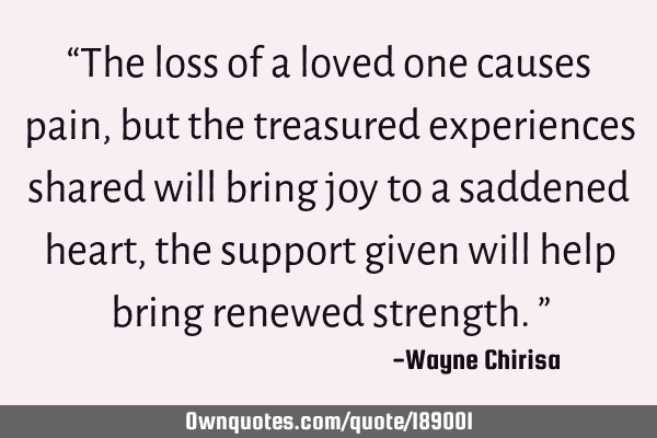 “The loss of a loved one causes pain, but the treasured experiences shared will bring joy to a