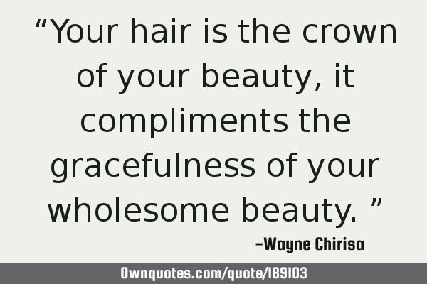 “Your hair is the crown of your beauty, it compliments the gracefulness of your wholesome beauty.