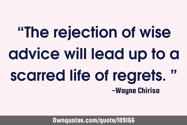 “The rejection of wise advice will lead up to a scarred life of regrets.”