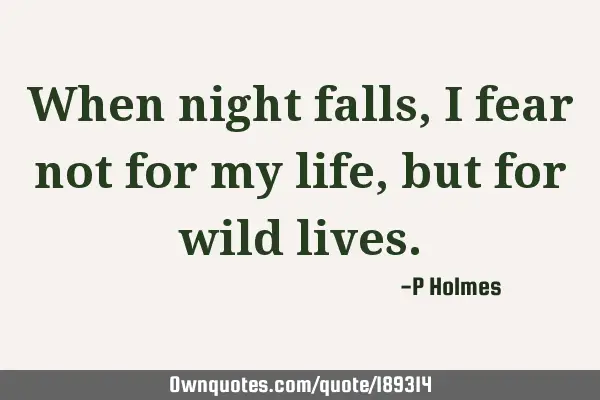 When night falls, I fear not for my life, but for wild