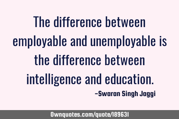 The difference between employable and unemployable is the difference between intelligence and