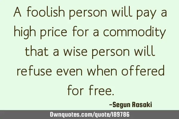 A foolish person will pay a high price for a commodity that a wise person will refuse even when