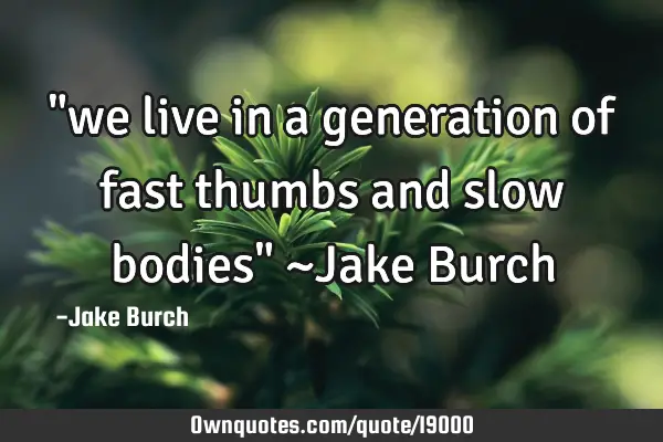 "we live in a generation of fast thumbs and slow bodies" ~Jake B