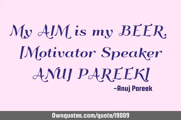 My AIM is my BEER. [Motivator Speaker ANUJ PAREEK]