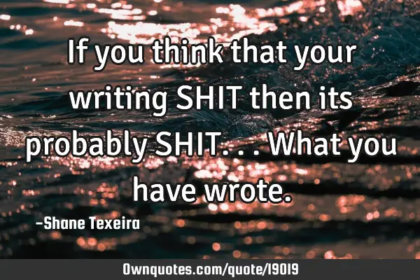 If you think that your writing SHIT then its probably SHIT...what you have