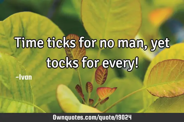 Time ticks for no man, yet tocks for every!