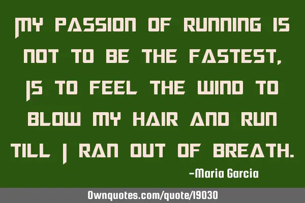 My passion of running is not to be the fastest, Is to feel the wind to blow my hair and run till i