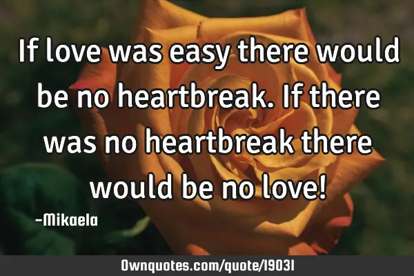 If love was easy there would be no heartbreak. If there was no heartbreak there would be no love!