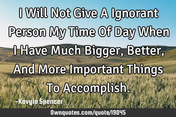 I Will Not Give A Ignorant Person My Time Of Day When I Have Much Bigger, Better, And More I