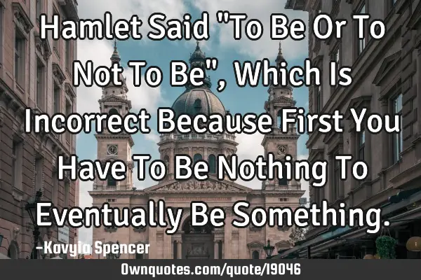 Hamlet Said "To Be Or To Not To Be", Which Is Incorrect Because First You Have To Be Nothing To E