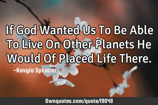 If God Wanted Us To Be Able To Live On Other Planets He Would Of Placed Life T