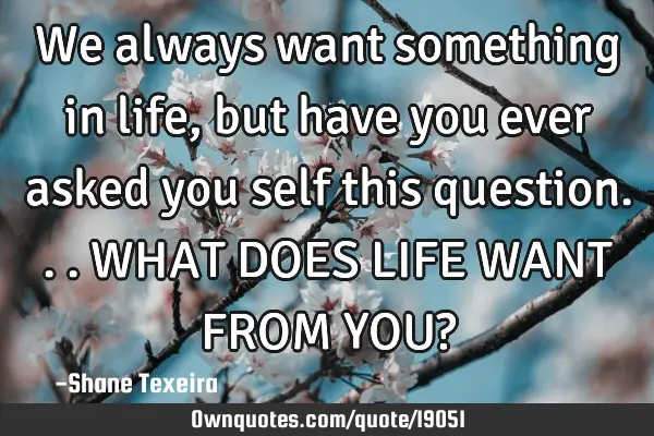 We always want something in life,but have you ever asked you self this question...WHAT DOES LIFE WAN