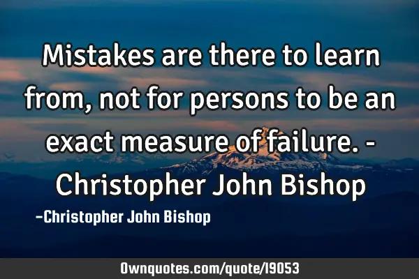 Mistakes are there to learn from, not for persons to be an exact measure of failure. - Christopher J