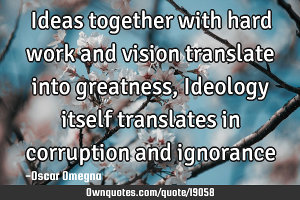 Ideas together with hard work and vision translate into greatness, Ideology itself translates in