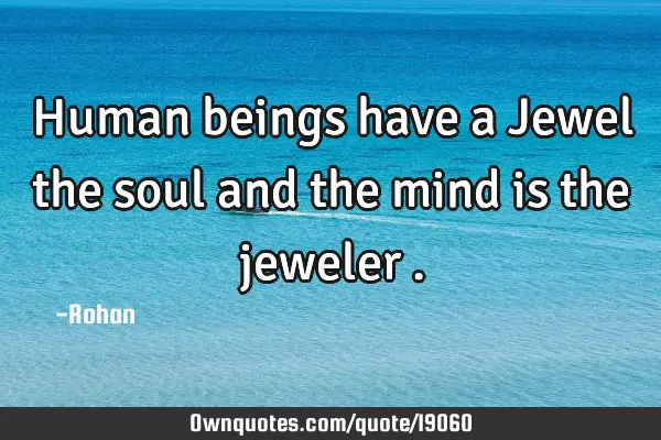 Human beings have a Jewel the soul and the mind is the jeweler