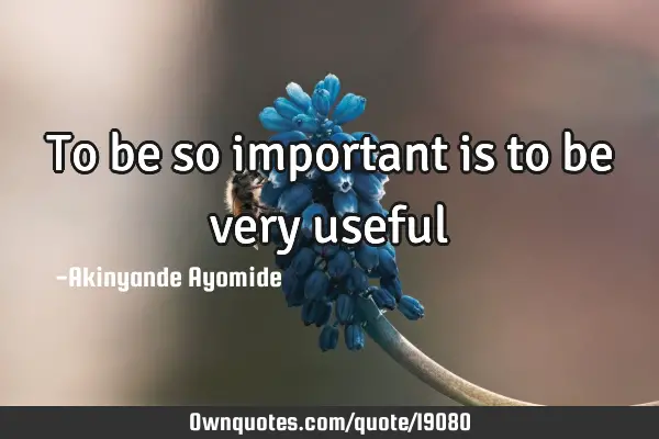 To be so important is to be very
