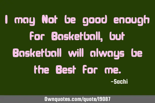 I may Not be good enough for Basketball, but Basketball will always be the Best for