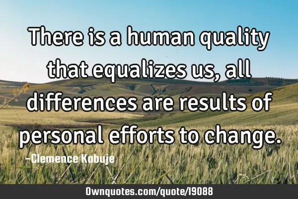 There is a human quality that equalizes us, all differences are results of personal efforts to