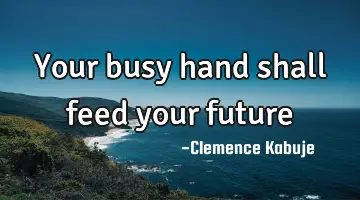 Your busy hand shall feed your future
