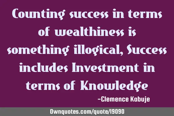 Counting success in terms of wealthiness is something illogical, Success includes Investment in