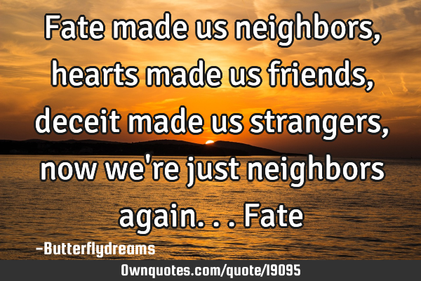 Fate made us neighbors, hearts made us friends, deceit made us strangers, now we