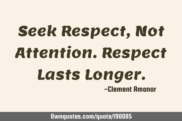 Seek Respect,
Not Attention.
Respect Lasts L
