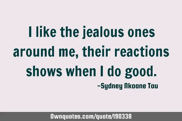 I like the jealous ones around me, their reactions shows when I do