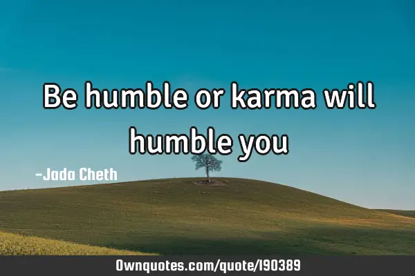 Be humble or karma will humble