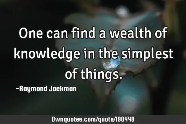 One can find a wealth of knowledge in the simplest of