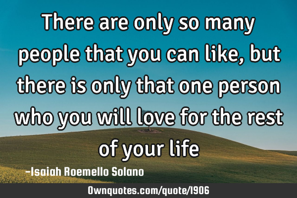 There are only so many people that you can like, but there is only that one person who you will