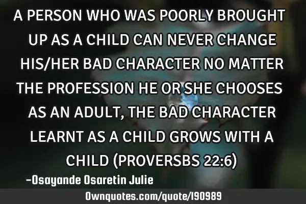 A PERSON WHO WAS POORLY BROUGHT UP AS A CHILD CAN NEVER CHANGE HIS/HER BAD CHARACTER NO MATTER THE P