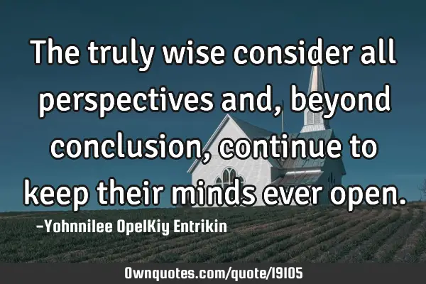 The truly wise consider all perspectives and, beyond conclusion, continue to keep their minds ever
