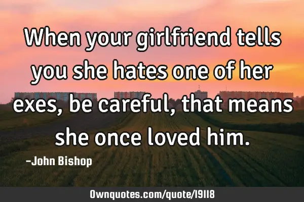 When your girlfriend tells you she hates one of her exes, be careful, that means she once loved