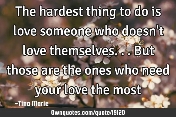 The hardest thing to do is love someone who doesn