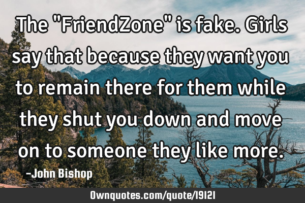 The "FriendZone" is fake. Girls say that because they want you to remain there for them while they
