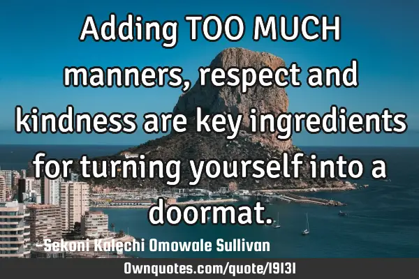 Adding TOO MUCH manners, respect and kindness are key ingredients for turning yourself into a