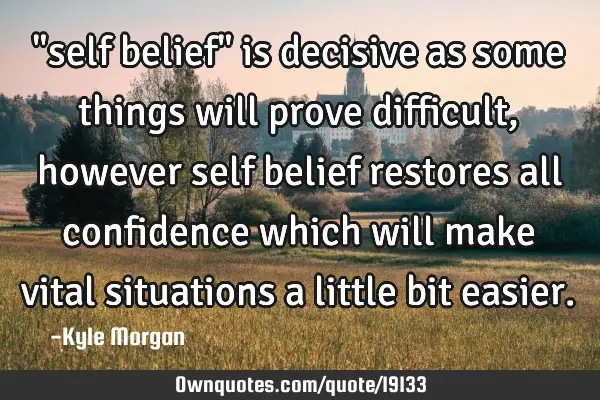 "self belief" is decisive as some things will prove difficult, however self belief restores all