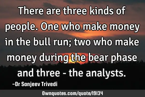 There are three kinds of people. One who make money in the bull run; two who make money during the