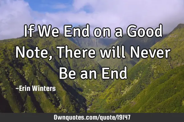 If We End on a Good Note , There will Never Be an E